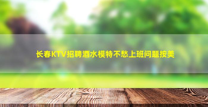 长春KTV招聘酒水模特不愁上班问题按美
